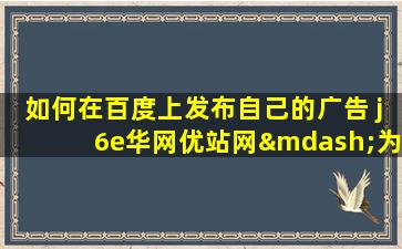 如何在百度上发布自己的广告 j6e华网优站网—为你解决